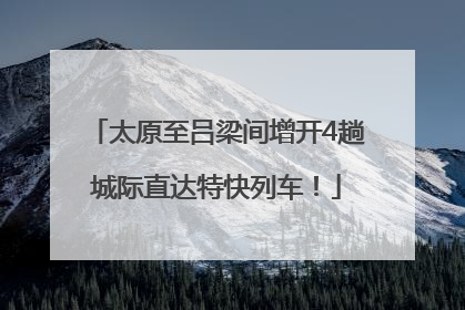 太原至吕梁间增开4趟城际直达特快列车！