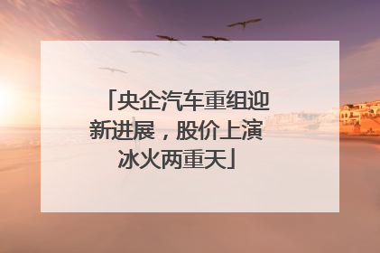 央企汽车重组迎新进展，股价上演冰火两重天
