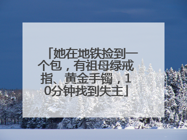 她在地铁捡到一个包，有祖母绿戒指、黄金手镯，10分钟找到失主