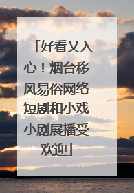 好看又入心！烟台移风易俗网络短剧和小戏小剧展播受欢迎