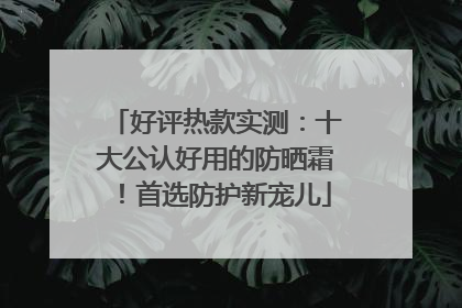 好评热款实测：十大公认好用的防晒霜！首选防护新宠儿