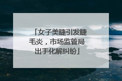 女子美睫引发睫毛炎，市场监管局出手化解纠纷