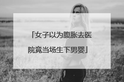 女子以为腹胀去医院竟当场生下男婴