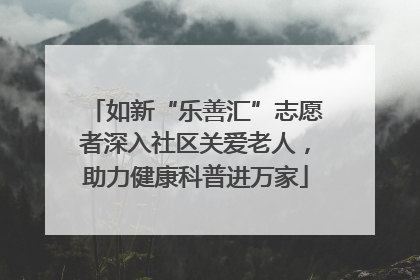 如新“乐善汇”志愿者深入社区关爱老人，助力健康科普进万家