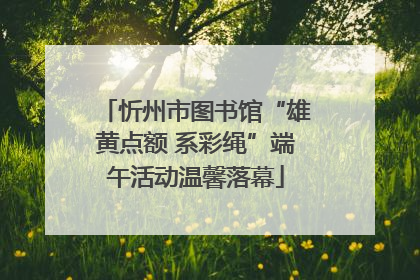忻州市图书馆“雄黄点额 系彩绳”端午活动温馨落幕