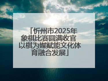 忻州市2025年象棋比赛圆满收官 以棋为媒赋能文化体育融合发展