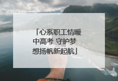 心系职工情暖中高考 守护梦想扬帆新起航