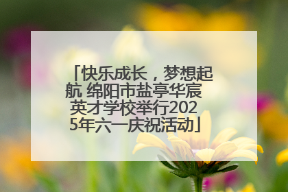 快乐成长，梦想起航 绵阳市盐亭华宸英才学校举行2025年六一庆祝活动