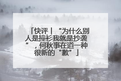 快评丨“为什么别人是撞衫我就是抄袭”，何秋亊在道一种很新的“歉”