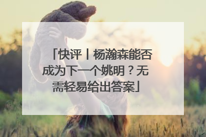 快评丨杨瀚森能否成为下一个姚明？无需轻易给出答案