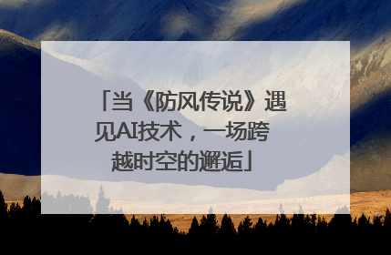 当《防风传说》遇见AI技术，一场跨越时空的邂逅
