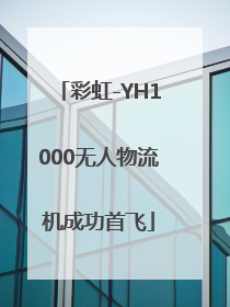 彩虹-YH1000无人物流机成功首飞