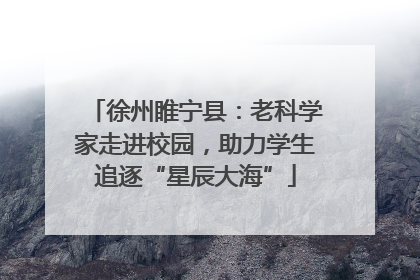 徐州睢宁县：老科学家走进校园，助力学生追逐“星辰大海”