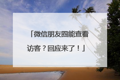 微信朋友圈能查看访客？回应来了！