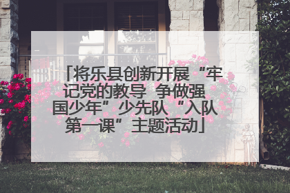 将乐县创新开展“牢记党的教导  争做强国少年”少先队“入队第一课”主题活动