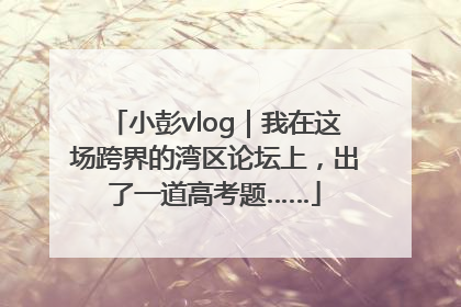 小彭vlog｜我在这场跨界的湾区论坛上，出了一道高考题……