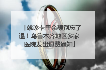 就诊卡里余额别忘了退！乌鲁木齐地区多家医院发出退费通知