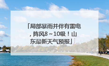 局部暴雨并伴有雷电，阵风8～10级！山东最新天气预报
