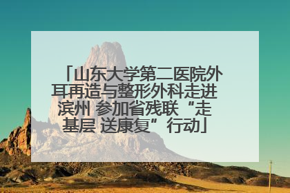 山东大学第二医院外耳再造与整形外科走进滨州 参加省残联“走基层 送康复”行动