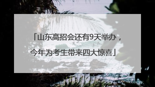 山东高招会还有9天举办，今年为考生带来四大惊喜