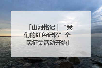 山河铭记｜“我们的红色记忆”全民征集活动开始