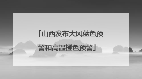 山西发布大风蓝色预警和高温橙色预警