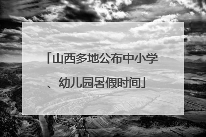 山西多地公布中小学、幼儿园暑假时间