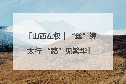 山西左权｜“丝”缠太行 “路”见繁华