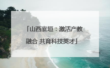 山西襄垣：激活产教融合 共育科技英才