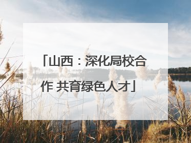 山西：深化局校合作 共育绿色人才
