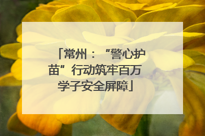 常州：“警心护苗”行动筑牢百万学子安全屏障