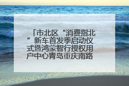 市北区“消费指北”新车首发季启动仪式暨鸿蒙智行授权用户中心青岛重庆南路开业盛典成功举办
