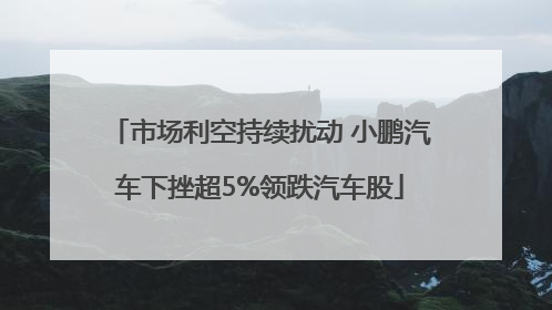 市场利空持续扰动 小鹏汽车下挫超5%领跌汽车股