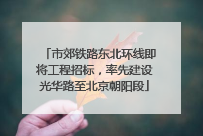 市郊铁路东北环线即将工程招标，率先建设光华路至北京朝阳段