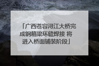 广西苍容浔江大桥完成钢箱梁环缝焊接 将进入桥面铺装阶段