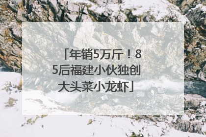 年销5万斤！85后福建小伙独创大头菜小龙虾