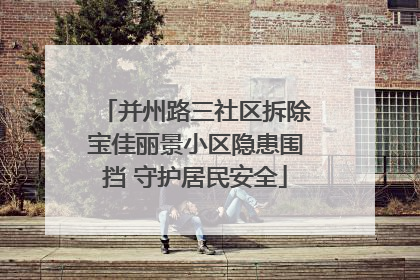 并州路三社区拆除宝佳丽景小区隐患围挡 守护居民安全