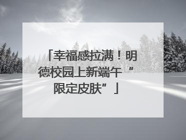 幸福感拉满！明德校园上新端午“限定皮肤”