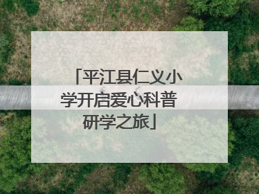 平江县仁义小学开启爱心科普研学之旅