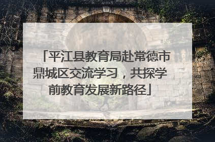 平江县教育局赴常德市鼎城区交流学习，共探学前教育发展新路径