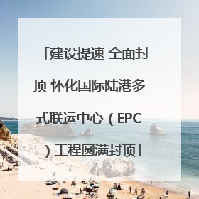 建设提速 全面封顶 怀化国际陆港多式联运中心（EPC）工程圆满封顶