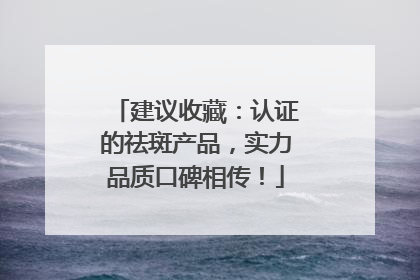建议收藏：认证的祛斑产品，实力品质口碑相传！