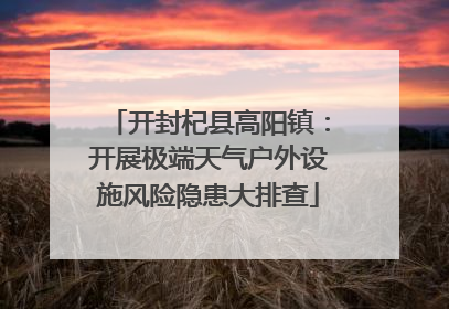 开封杞县高阳镇：开展极端天气户外设施风险隐患大排查