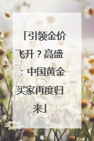 引领金价飞升？高盛：中国黄金买家再度归来