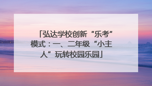弘达学校创新“乐考”模式：一、二年级“小主人”玩转校园乐园