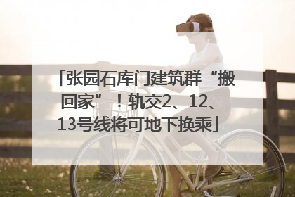 张园石库门建筑群“搬回家”！轨交2、12、13号线将可地下换乘
