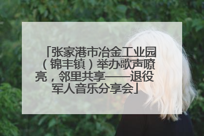 张家港市冶金工业园（锦丰镇）举办歌声嘹亮，邻里共享——退役军人音乐分享会