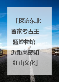 探访东北首家考古主题博物馆 近距离感知红山文化