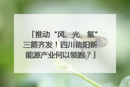 推动“风、光、氢”三箭齐发！四川德阳新能源产业何以领跑？