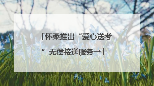 怀柔推出“爱心送考”无偿接送服务→